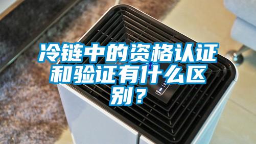 冷鏈中的資格認證和驗證有什么區別？