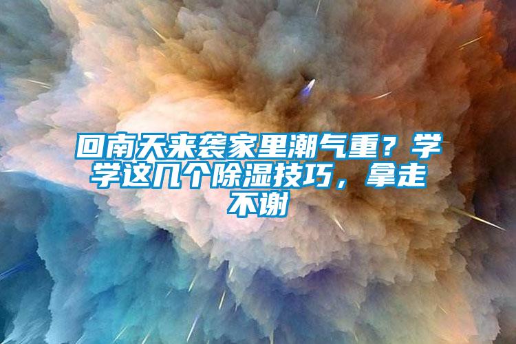 回南天來襲家里潮氣重？學(xué)學(xué)這幾個(gè)除濕技巧，拿走不謝