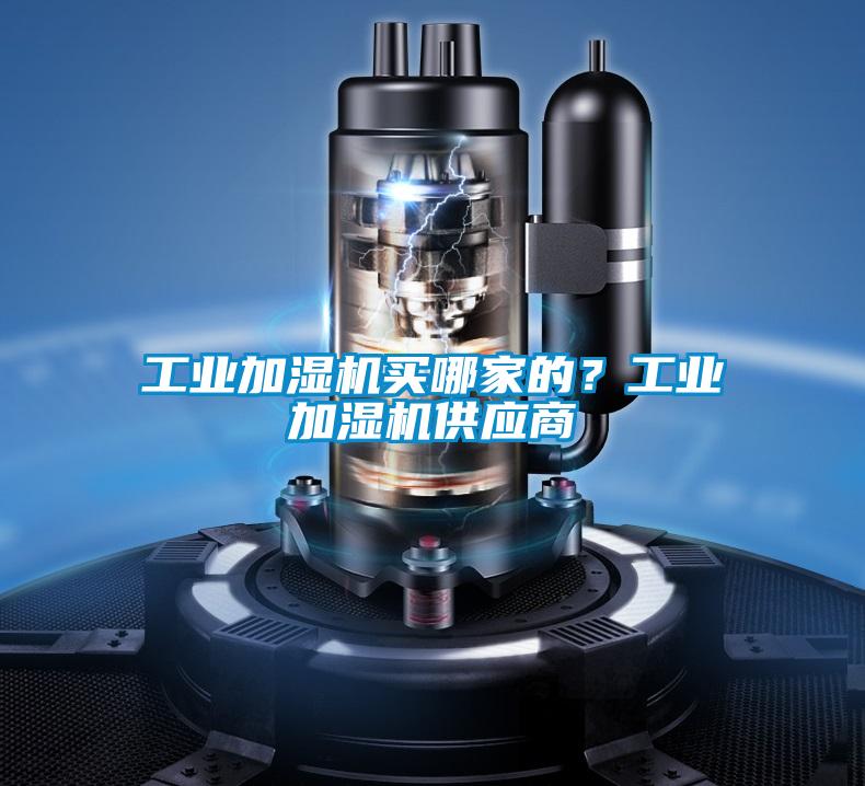 工業(yè)加濕機(jī)買(mǎi)哪家的？工業(yè)加濕機(jī)供應(yīng)商