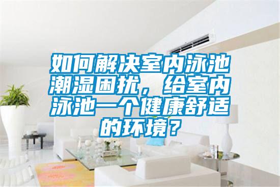 如何解決室內(nèi)泳池潮濕困擾，給室內(nèi)泳池一個健康舒適的環(huán)境？