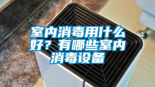 室內消毒用什么好？有哪些室內消毒設備