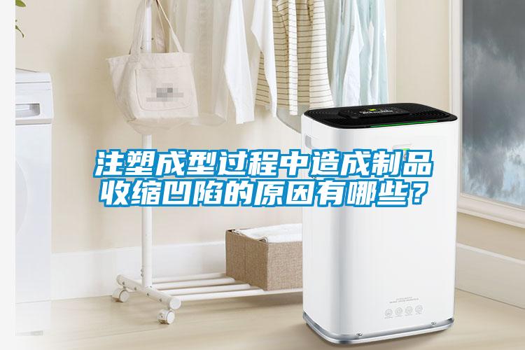 注塑成型過程中造成制品收縮凹陷的原因有哪些？