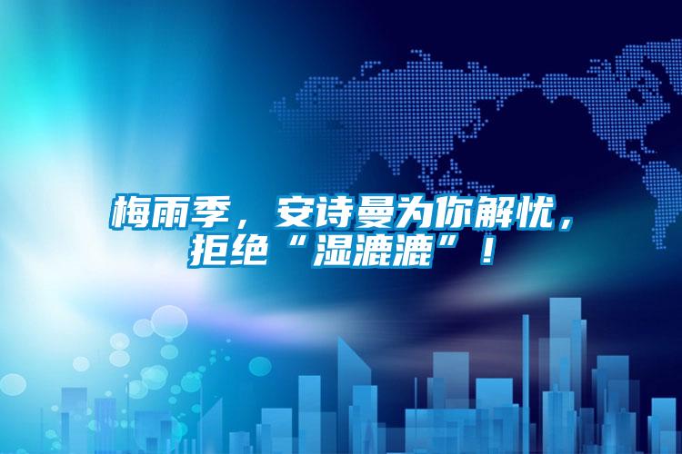 梅雨季，安詩曼為你解憂，拒絕“濕漉漉”！