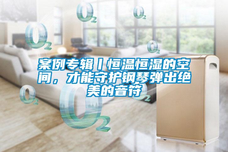 案例專輯丨恒溫恒濕的空間，才能守護(hù)鋼琴彈出絕美的音符