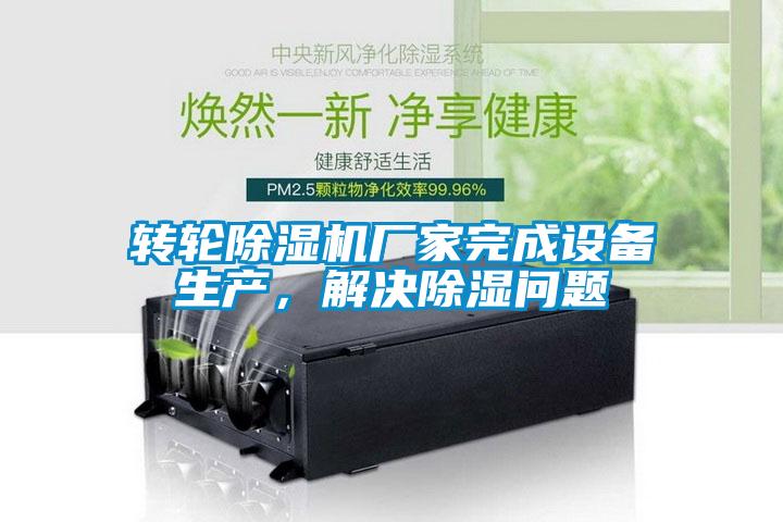 轉(zhuǎn)輪除濕機(jī)廠家完成設(shè)備生產(chǎn)，解決除濕問(wèn)題