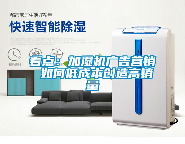 看點：加濕機(jī)廣告營銷 如何低成本創(chuàng)造高銷量