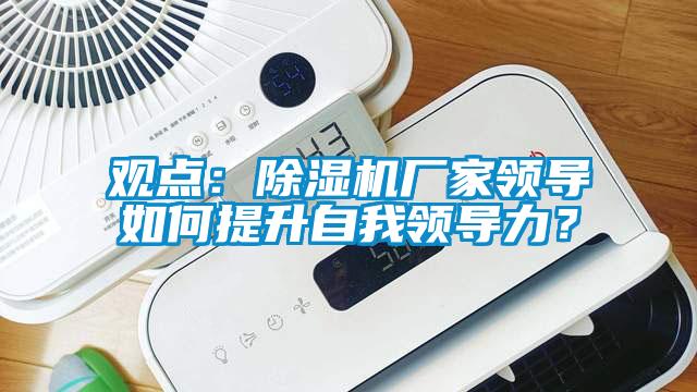 觀點：除濕機廠家領導如何提升自我領導力？