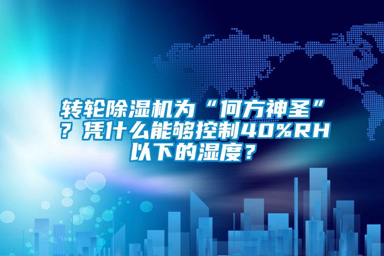 轉輪除濕機為“何方神圣”？憑什么能夠控制40%RH以下的濕度？