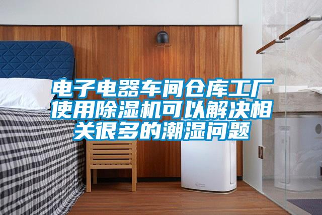 電子電器車間倉庫工廠使用除濕機可以解決相關很多的潮濕問題