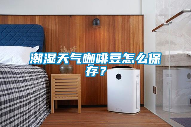 潮濕天氣咖啡豆怎么保存?