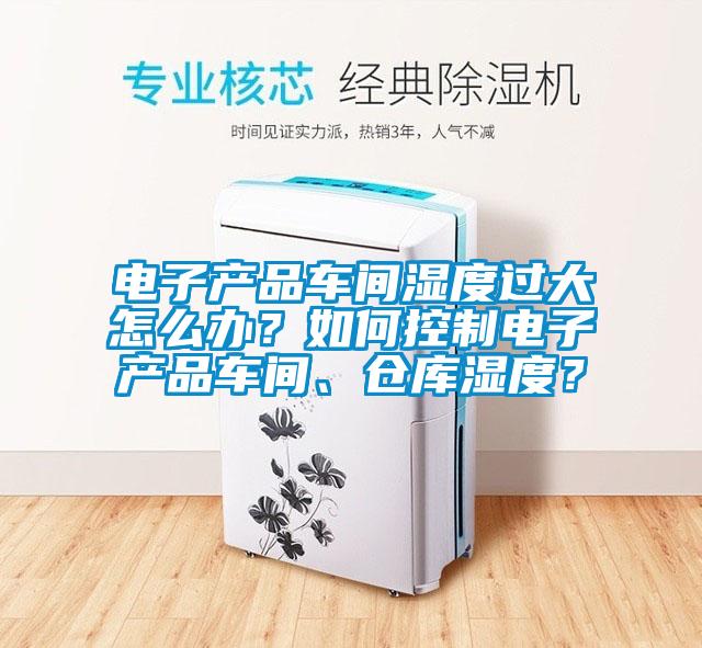 電子產品車間濕度過大怎么辦？如何控制電子產品車間、倉庫濕度？