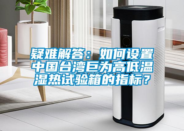 疑難解答：如何設(shè)置中國臺灣巨為高低溫濕熱試驗箱的指標(biāo)？