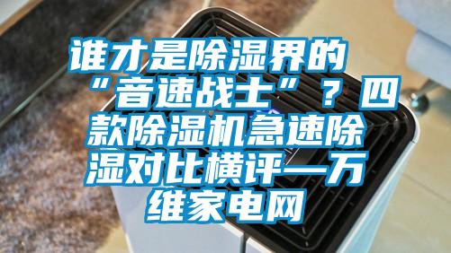 誰才是除濕界的“音速戰士”？四款除濕機急速除濕對比橫評—萬維家電網