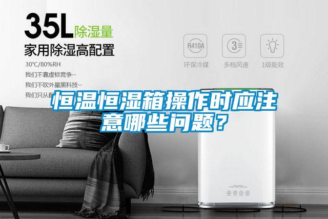 恒溫恒濕箱操作時(shí)應(yīng)注意哪些問(wèn)題？