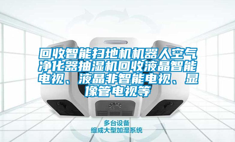 回收智能掃地機機器人空氣凈化器抽濕機回收液晶智能電視、液晶非智能電視、顯像管電視等