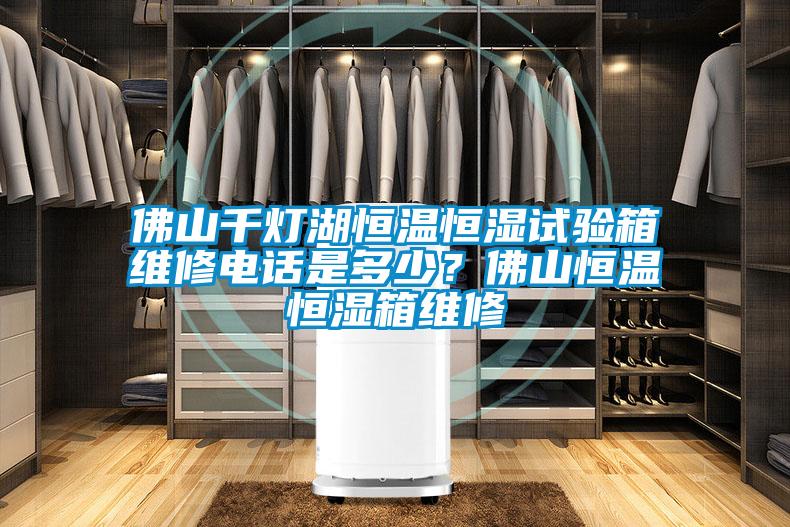 佛山千燈湖恒溫恒濕試驗箱維修電話是多少？佛山恒溫恒濕箱維修