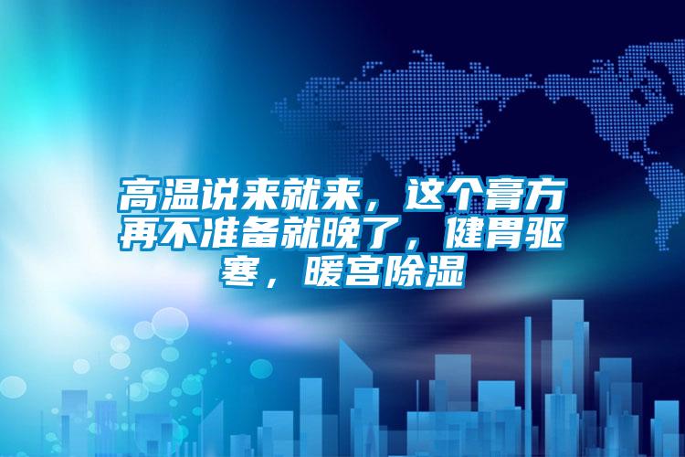 高溫說來就來，這個(gè)膏方再不準(zhǔn)備就晚了，健胃驅(qū)寒，暖宮除濕