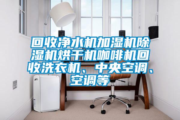 回收凈水機加濕機除濕機烘干機咖啡機回收洗衣機、中央空調、空調等