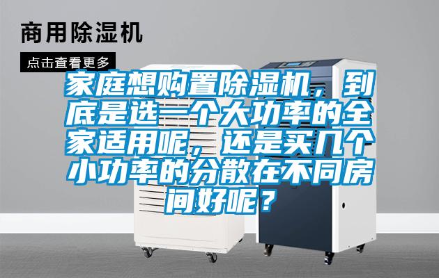 家庭想購(gòu)置除濕機(jī)，到底是選一個(gè)大功率的全家適用呢，還是買幾個(gè)小功率的分散在不同房間好呢？