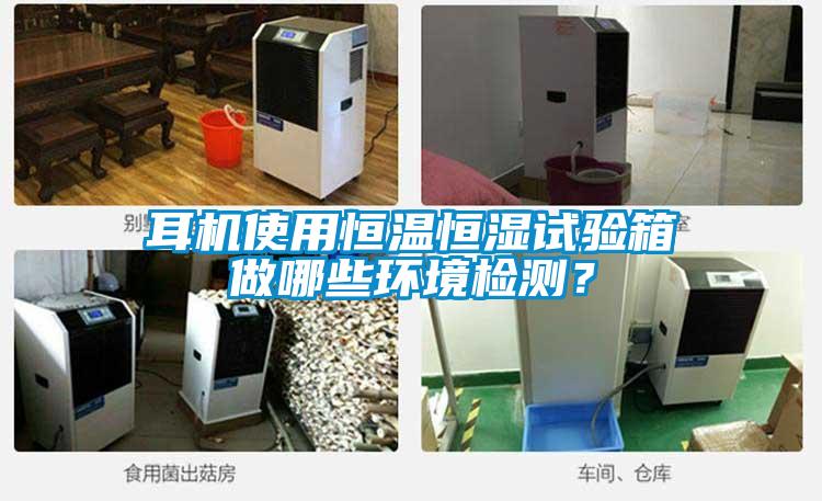 耳機使用恒溫恒濕試驗箱做哪些環境檢測？