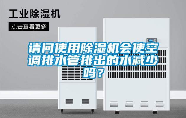 請問使用除濕機會使空調(diào)排水管排出的水減少嗎？
