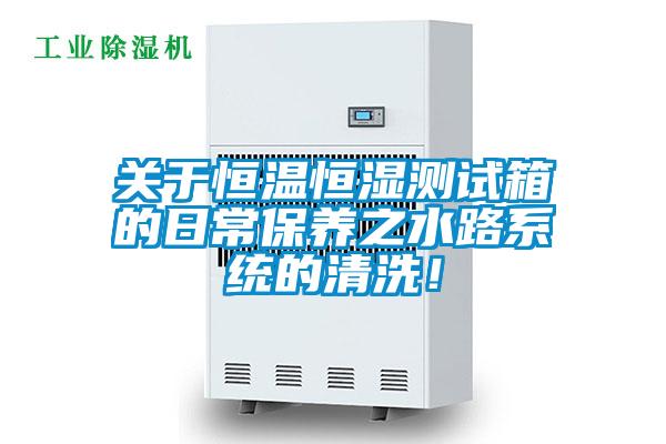 關于恒溫恒濕測試箱的日常保養(yǎng)之水路系統(tǒng)的清洗！