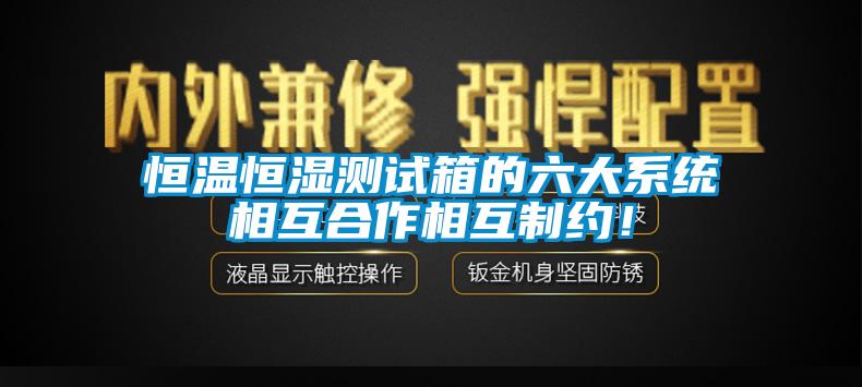 恒溫恒濕測(cè)試箱的六大系統(tǒng)相互合作相互制約！