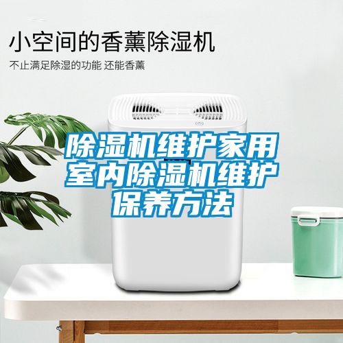 除濕機維護(hù)家用室內(nèi)除濕機維護(hù)保養(yǎng)方法