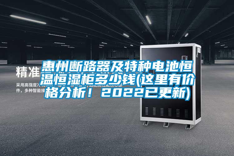 惠州斷路器及特種電池恒溫恒濕柜多少錢(這里有價格分析！2022已更新)