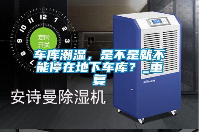車庫潮濕，是不是就不能停在地下車庫？_重復