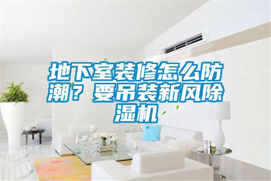 地下室裝修怎么防潮？要吊裝新風除濕機