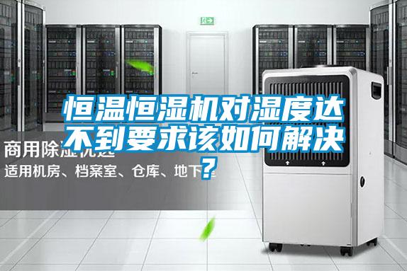 恒溫恒濕機對濕度達不到要求該如何解決？