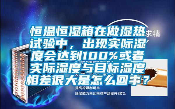 恒溫恒濕箱在做濕熱試驗中，出現實際濕度會達到100%或者實際濕度與目標濕度相差很大是怎么回事？