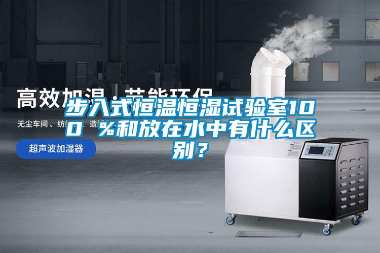 步入式恒溫恒濕試驗室100 %和放在水中有什么區別？