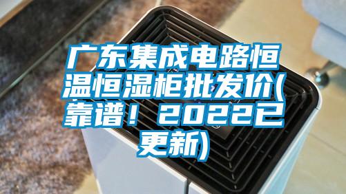 廣東集成電路恒溫恒濕柜批發價(靠譜！2022已更新)