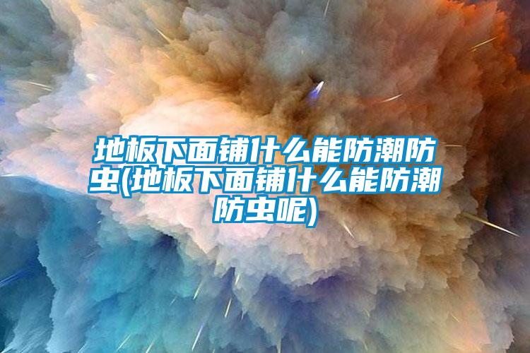 地板下面鋪什么能防潮防蟲(chóng)(地板下面鋪什么能防潮防蟲(chóng)呢)