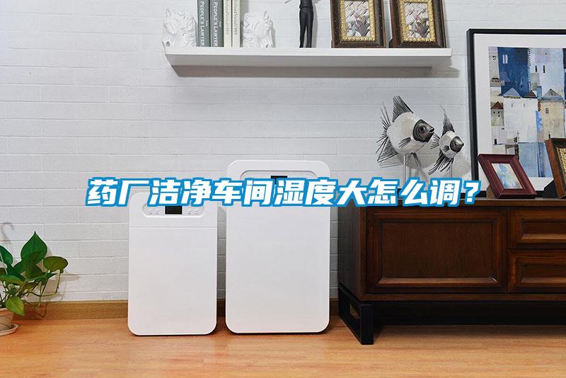 藥廠潔凈車間濕度大怎么調(diào)？
