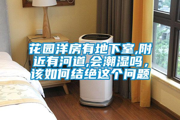 花園洋房有地下室,附近有河道,會潮濕嗎，該如何結絕這個問題