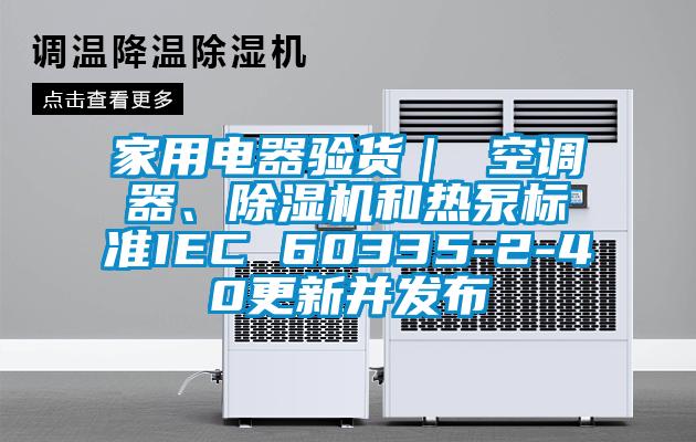 家用電器驗貨｜ 空調器、除濕機和熱泵標準IEC 60335-2-40更新并發布