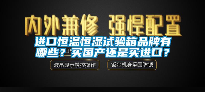 進(jìn)口恒溫恒濕試驗(yàn)箱品牌有哪些？買國(guó)產(chǎn)還是買進(jìn)口？