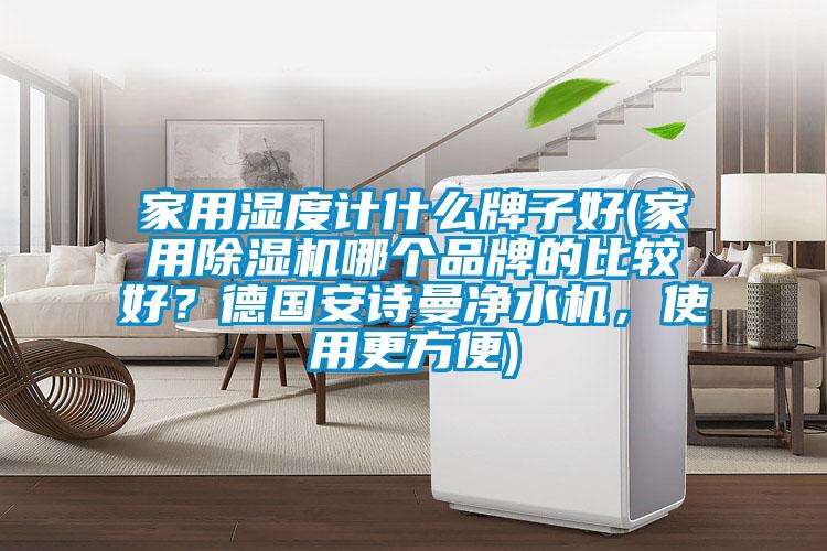 家用濕度計什么牌子好(家用除濕機哪個品牌的比較好？德國安詩曼凈水機，使用更方便)