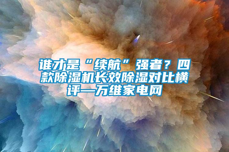 誰才是“續航”強者？四款除濕機長效除濕對比橫評—萬維家電網