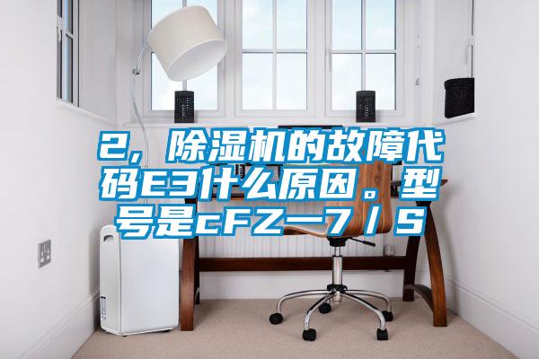 2, 除濕機的故障代碼E3什么原因。型號是cFZ一7／S