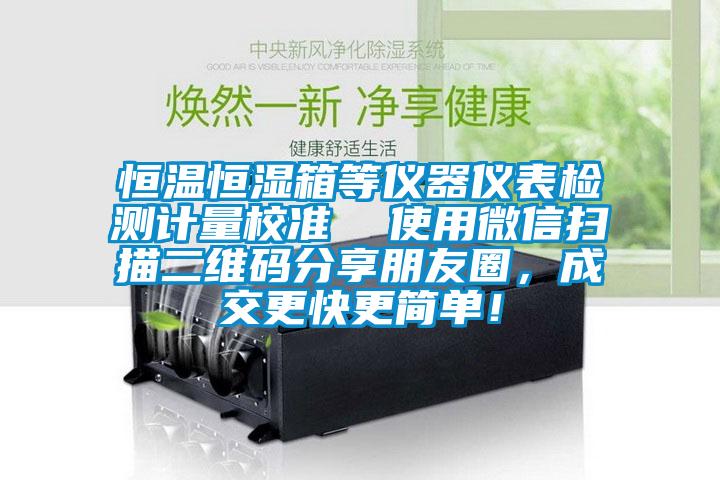 恒溫恒濕箱等儀器儀表檢測計量校準  使用微信掃描二維碼分享朋友圈，成交更快更簡單！