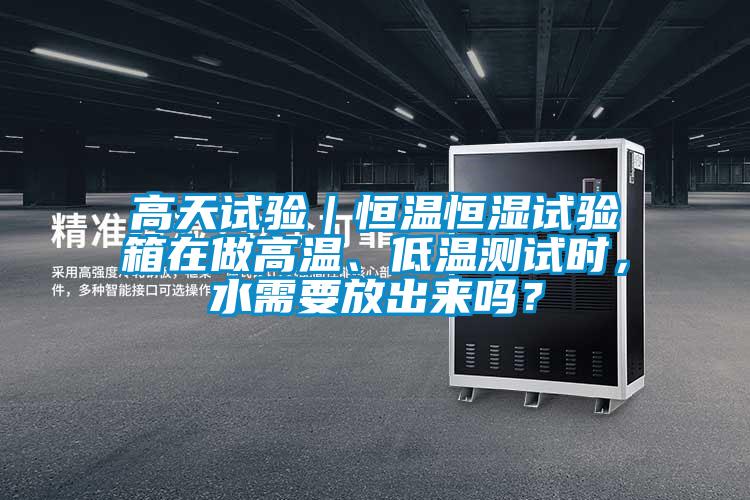 高天試驗｜恒溫恒濕試驗箱在做高溫、低溫測試時，水需要放出來嗎？