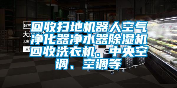 回收掃地機器人空氣凈化器凈水器除濕機回收洗衣機、中央空調、空調等