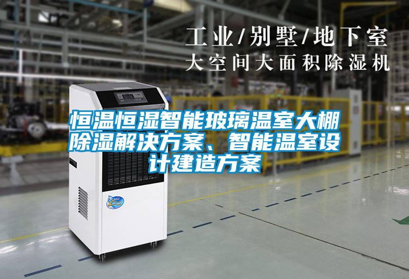 恒溫恒濕智能玻璃溫室大棚除濕解決方案、智能溫室設計建造方案