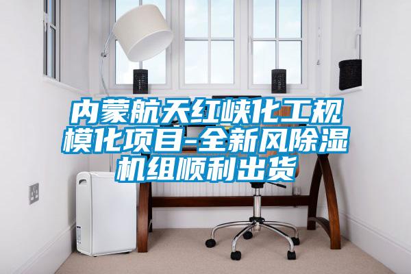 內蒙航天紅峽化工規模化項目-全新風除濕機組順利出貨