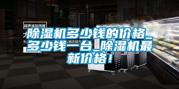 除濕機(jī)多少錢的價(jià)格_多少錢一臺(tái)_除濕機(jī)最新價(jià)格！