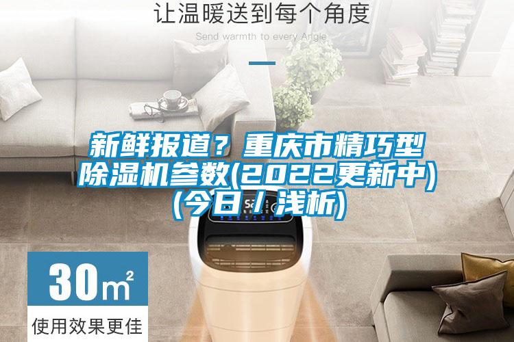 新鮮報道？重慶市精巧型除濕機參數(shù)(2022更新中)(今日／淺析)